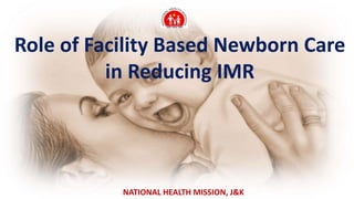 Role of Facility Based Newborn Care
in Reducing IMR
NATIONAL HEALTH MISSION, J&K
 