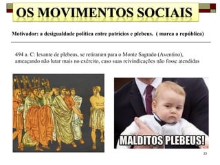 23
Motivador: a desigualdade politica entre patrícios e plebeus. ( marca a república)
494 a. C: levante de plebeus, se retiraram para o Monte Sagrado (Aventino),
ameaçando não lutar mais no exército, caso suas reivindicações não fosse atendidas
 