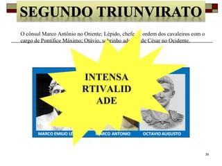 39
O cônsul Marco Antônio no Oriente; Lépido, chefe da ordem dos cavaleiros com o
cargo de Pontífice Máximo; Otávio, sobrinho adotivo de César no Ocidente.
INTENSA
RTIVALID
ADE
 