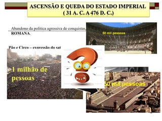 42
Abandono da política agressiva de conquistas, período de tranquilidade  PAX
ROMANA.
Pão e Circo – expressão do satirista latino Juvenal ( 60 – 140 d. C)
1 milhão de
pessoas
 