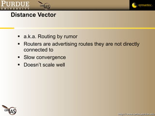 Distance Vector a.k.a. Routing by rumor Routers are advertising routes they are not directly connected to Slow convergence Doesn’t scale well 