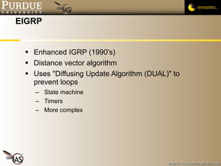 EIGRP Enhanced IGRP (1990's) Distance vector algorithm Uses "Diffusing Update Algorithm (DUAL)" to prevent loops State machine Timers More complex 