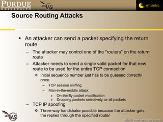 Source Routing Attacks <ul><li>An attacker can send a packet specifying the return route </li></ul><ul><ul><li>The attacke...