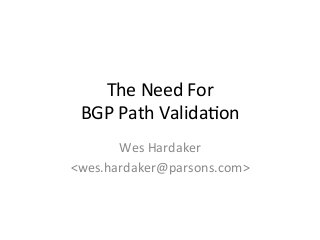 The 
Need 
For 
BGP 
Path 
Valida2on 
Wes 
Hardaker 
<wes.hardaker@parsons.com> 
 