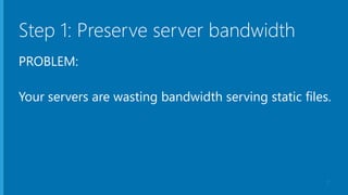 Step 1: Preserve server bandwidth
PROBLEM:
Your servers are wasting bandwidth serving static files.
7
 