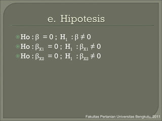 Ho :  β   = 0  ;  H 1   :  β  ≠ 0 Ho :  β X1   = 0  ;  H 1   :  β X1  ≠ 0 Ho :  β X2   = 0  ;  H 1   :  β X2  ≠ 0 Fakultas Pertanian Universitas Bengkulu, 2011 