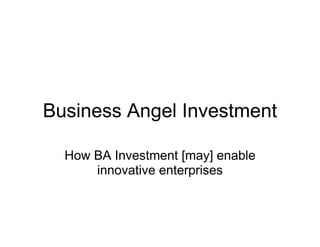 Business Angel Investment

  How BA Investment [may] enable
      innovative enterprises
 