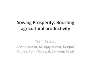 Sowing Prosperity: Boosting
agricultural productivity
Team Details:
Arvind Kumar, M. Ajay Kumar, Deepak
Dubey, Rohit Agrawal, Sandeep Sayal
 