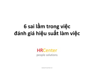 6 sai lầm trong việc
đánh giá hiệu suất làm việc
HRCenter
people solutions
www.hrcenter.vn
 