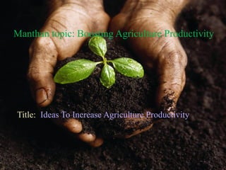 Manthan topic: Boosting Agriculture Productivity
Ideas To Increase Agriculture ProductivityTitle:
 