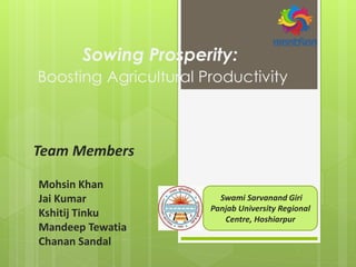 Sowing Prosperity:
Boosting Agricultural Productivity
Team Members
Mohsin Khan
Jai Kumar
Kshitij Tinku
Mandeep Tewatia
Chanan Sandal
Swami Sarvanand Giri
Panjab University Regional
Centre, Hoshiarpur
 