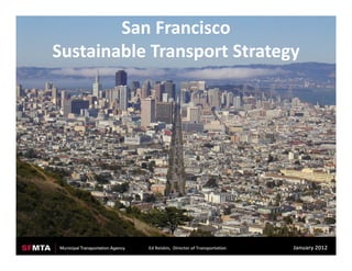 San Francisco
Sustainable Transport Strategy




           Ed Reiskin,  Director of Transportation    January 2012
 