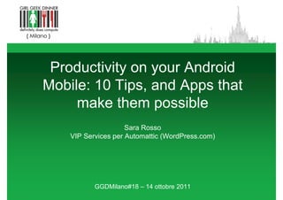 Productivity on your Android
Mobile: 10 Tips, and Apps that
     make them possible
                     Sara Rosso
    VIP Services per A t
        S i          Automattic (W dP
                            tti (WordPress.com)
                                              )




           GGDMilano#18 – 14 ottobre 2011
 