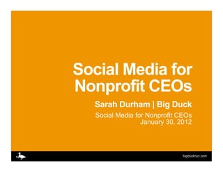Social Media for
Nonprofit CEOs
  Sarah Durham | Big Duck
   Social Media for Nonprofit CEOs
                  January 30, 2012



                               bigducknyc.com
 