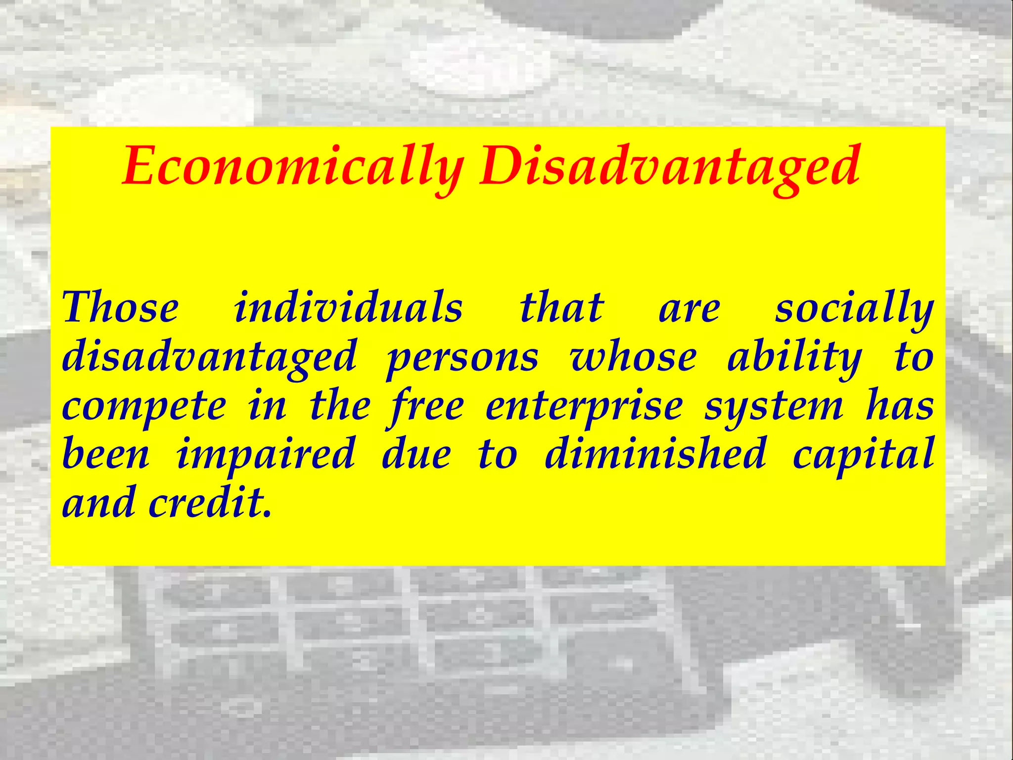 Economically Disadvantaged  Those individuals that are socially disadvantaged persons whose ability to compete in the free enterprise system has been impaired due to diminished capital and credit. 