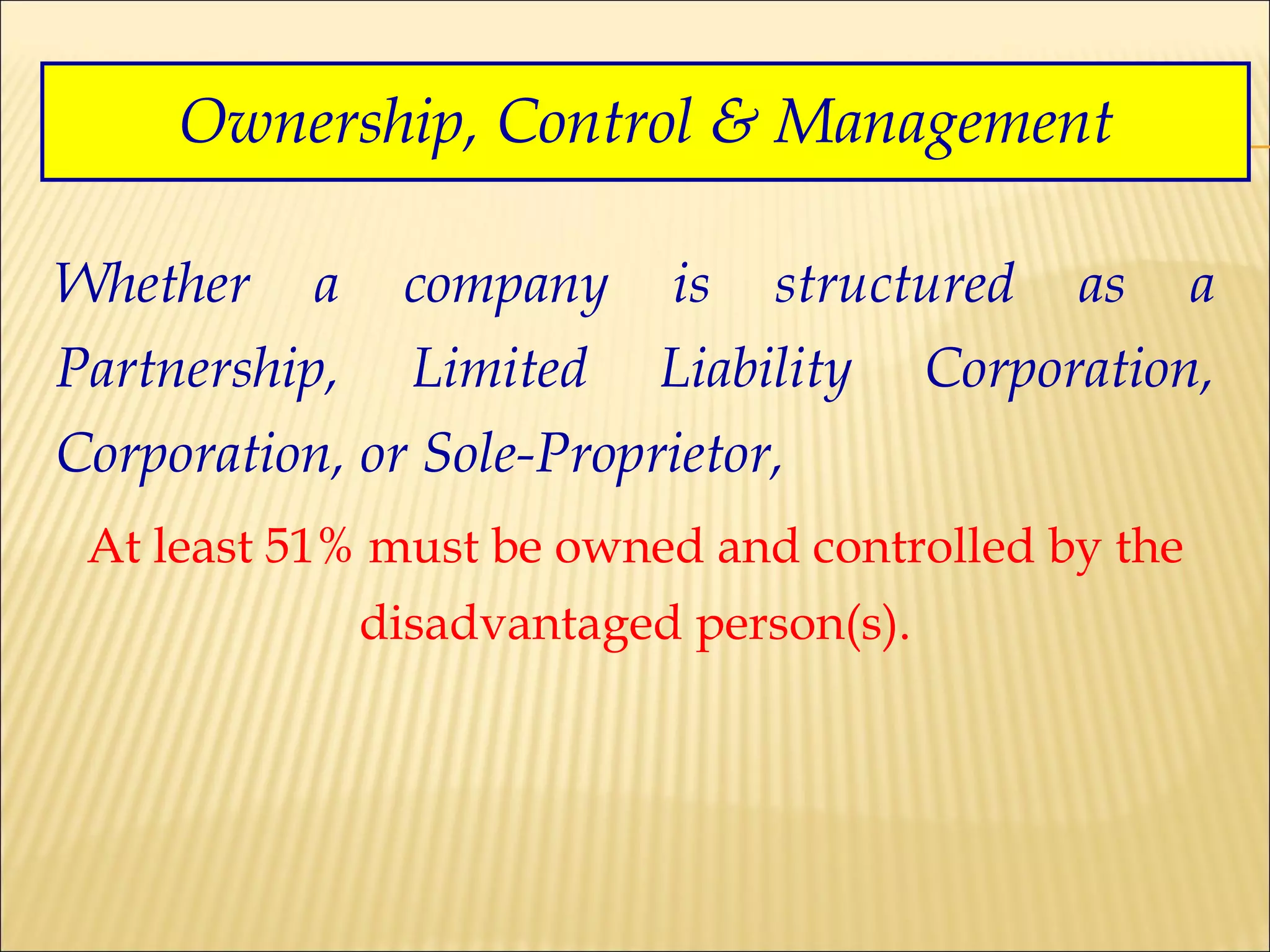 Ownership, Control & Management Whether a company is structured as a Partnership, Limited Liability Corporation, Corporation, or Sole-Proprietor,  At least 51% must be owned and controlled by the disadvantaged person(s). 