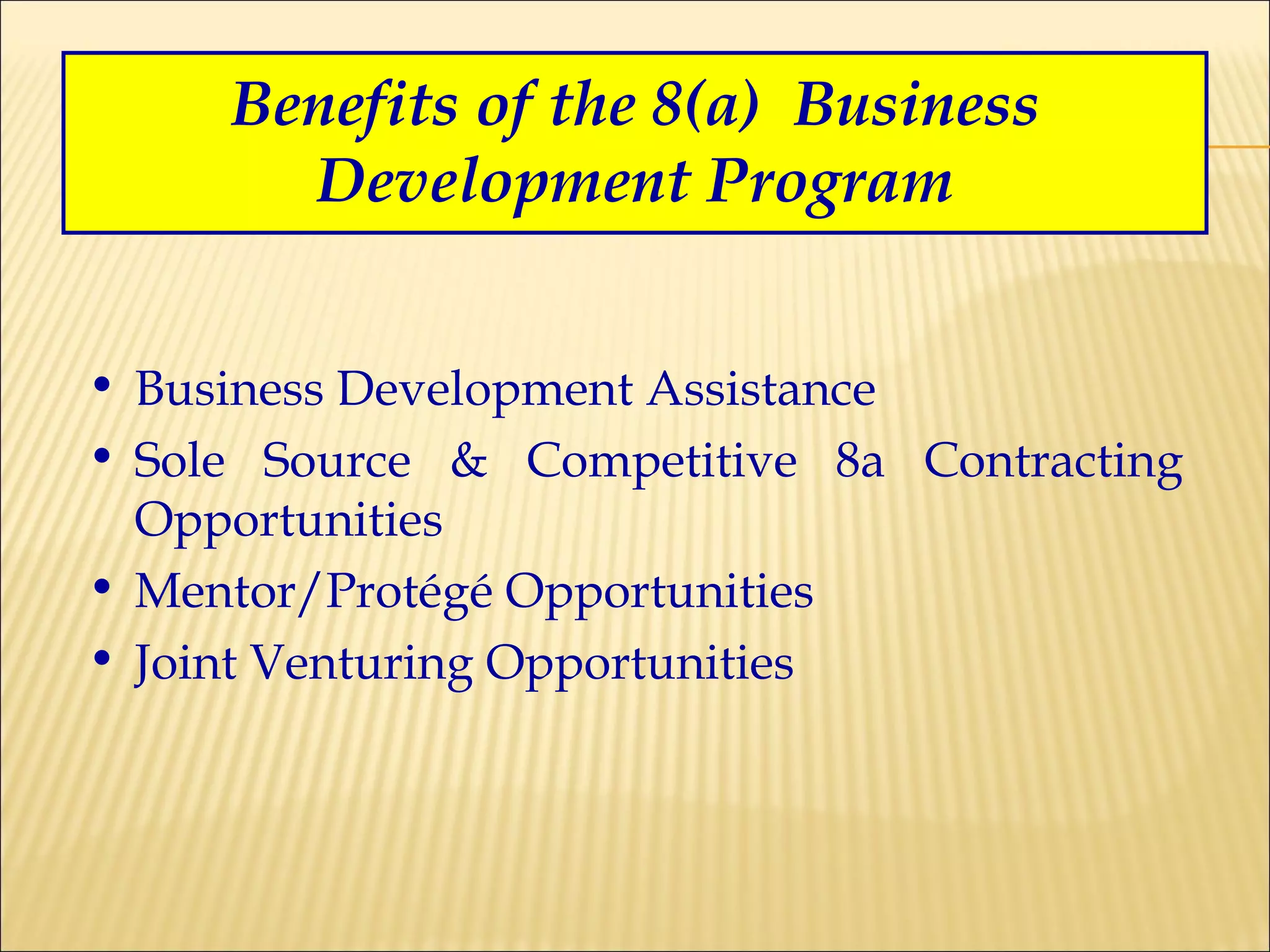 Benefits of the 8(a)  Business Development Program Business Development Assistance Sole Source & Competitive 8a Contracting Opportunities Mentor/Protégé Opportunities Joint Venturing Opportunities 