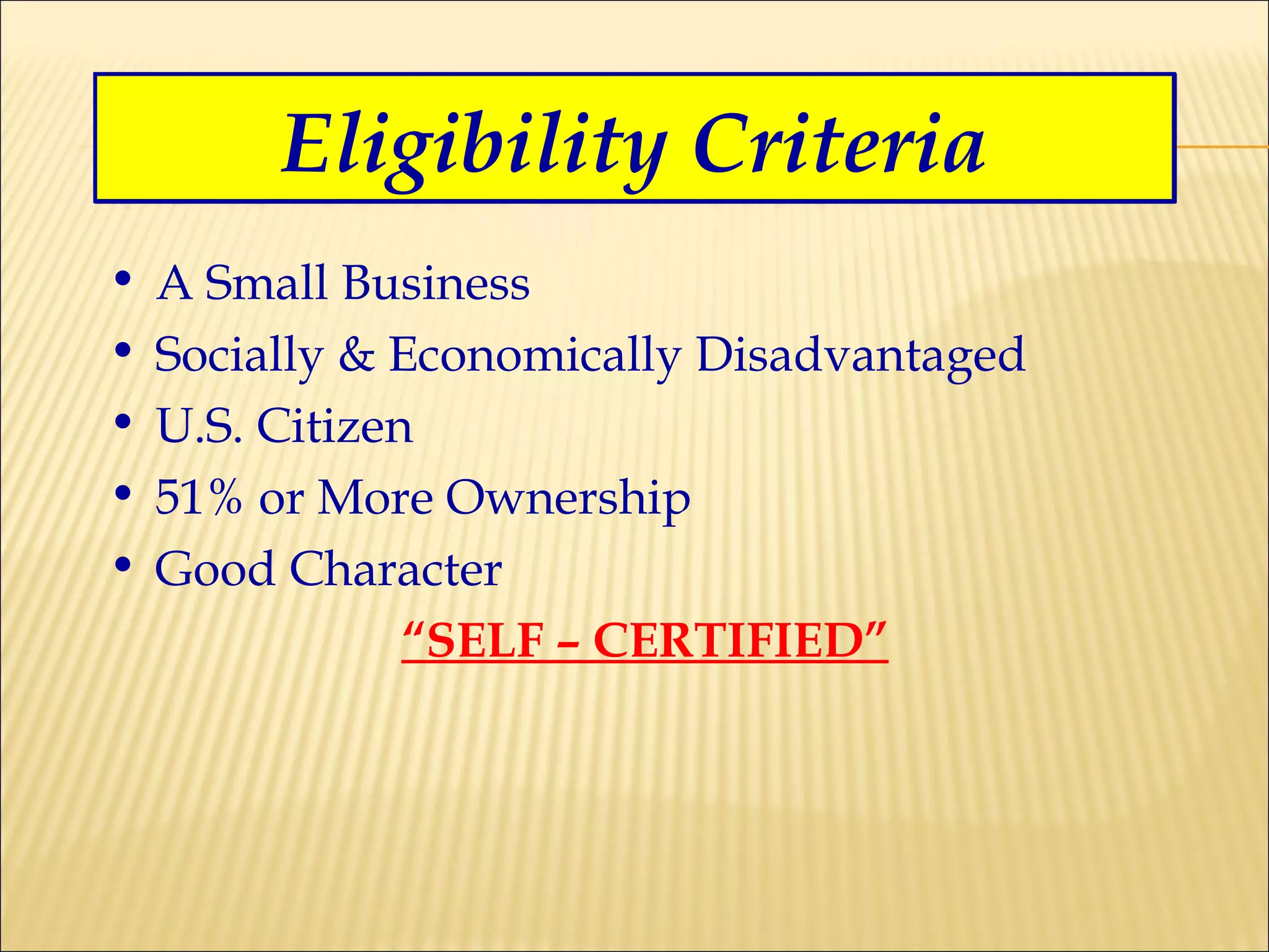 A Small Business Socially & Economically Disadvantaged U.S. Citizen 51% or More Ownership Good Character “ SELF – CERTIFIED” Eligibility Criteria 