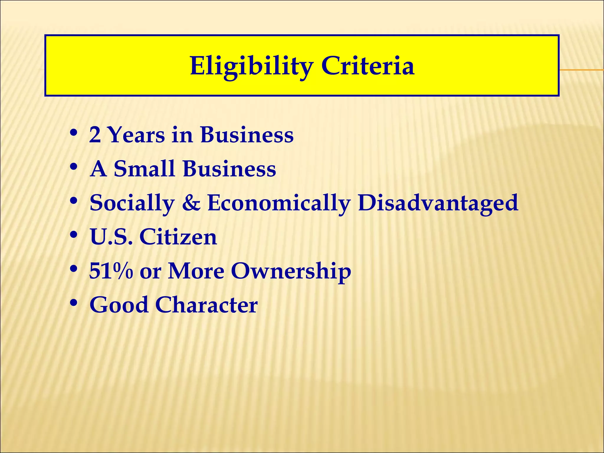 Eligibility Criteria 2 Years in Business A Small Business Socially & Economically Disadvantaged U.S. Citizen 51% or More Ownership Good Character 