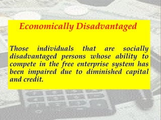 Economically Disadvantaged  Those individuals that are socially disadvantaged persons whose ability to compete in the free enterprise system has been impaired due to diminished capital and credit. 