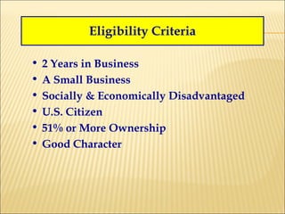 Eligibility Criteria 2 Years in Business A Small Business Socially & Economically Disadvantaged U.S. Citizen 51% or More Ownership Good Character 