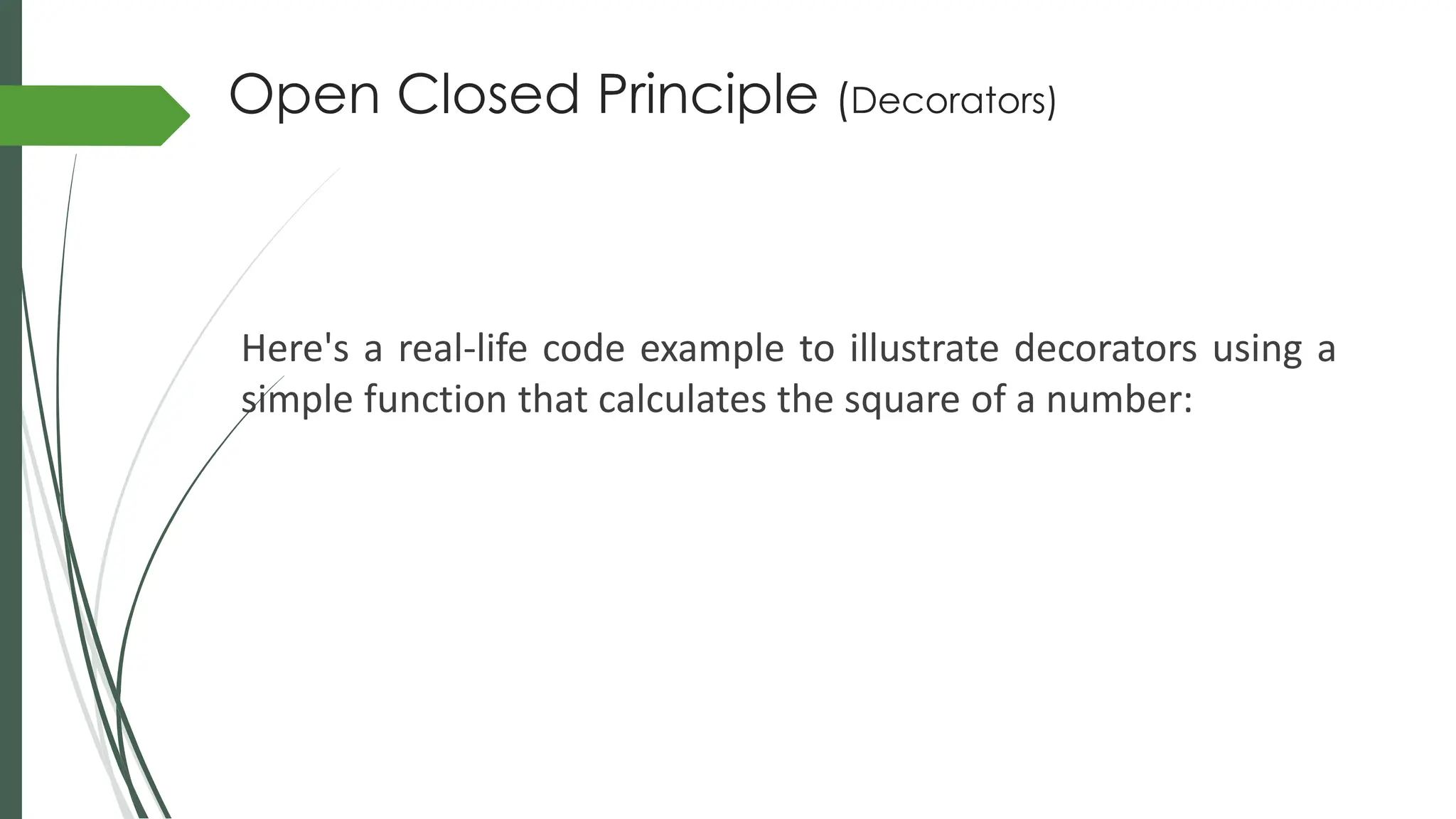 Open Closed Principle (Decorators)
Here's a real-life code example to illustrate decorators using a
simple function that calculates the square of a number:
 