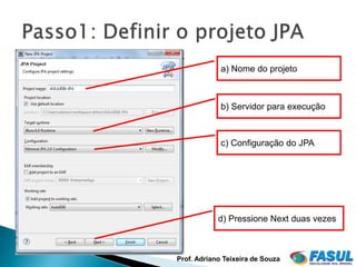 a) Nome do projeto



             b) Servidor para execução



             c) Configuração do JPA




            d) Pressione Next duas vezes



Prof. Adriano Teixeira de Souza
 