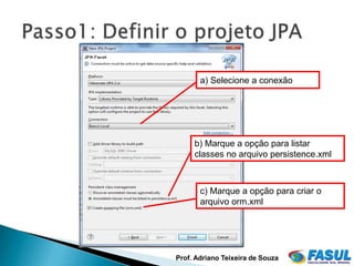 a) Selecione a conexão




     b) Marque a opção para listar
     classes no arquivo persistence.xml



       c) Marque a opção para criar o
       arquivo orm.xml




Prof. Adriano Teixeira de Souza
 