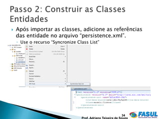    Após importar as classes, adicione as referências
    das entidade no arquivo “persistence.xml”.
    ◦ Use o recurso “Syncronize Class List”




                                              34
 