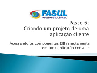Acessando os componentes EJB remotamente
                em uma aplicação console.
 