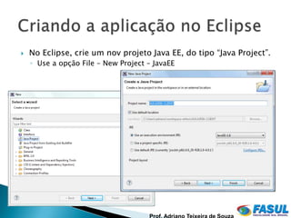   No Eclipse, crie um nov projeto Java EE, do tipo “Java Project”.
    ◦ Use a opção File – New Project – JavaEE
 