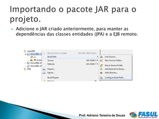    Adicione o JAR criado anteriormente, para manter as
    dependências das classes entidades (JPA) e a EJB remoto.




                                Prof. Adriano Teixeira de Souza
 