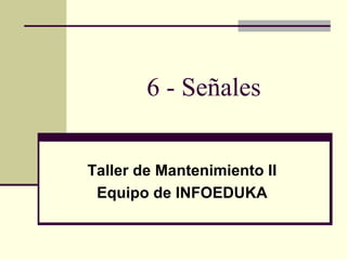 6 - Señales
Taller de Mantenimiento II
Equipo de INFOEDUKA
 