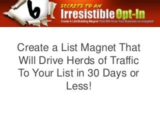 Create a List Magnet That
Will Drive Herds of Traffic
To Your List in 30 Days or
           Less!
 