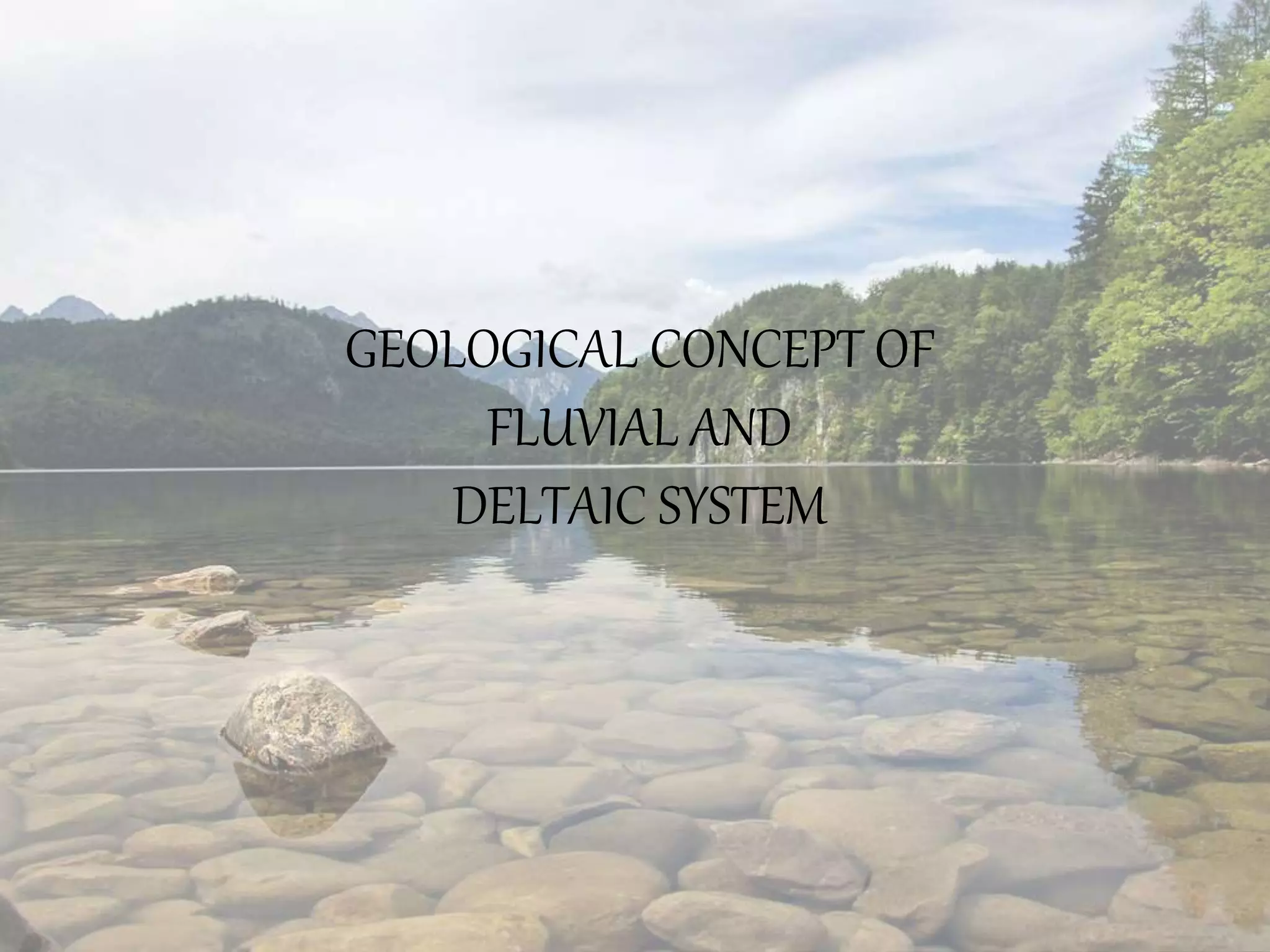 GEOLOGICAL CONCEPT OF
FLUVIAL AND
DELTAIC SYSTEM
 