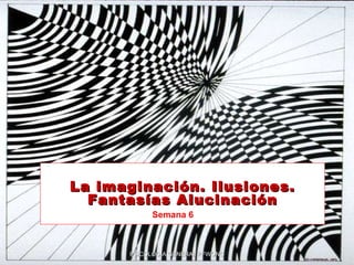 La imaginación. Ilusiones. Fantasías  Alucinación PSICOLOGÍA GENERAL PFWONG Semana 6 