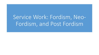 Service Work: Fordism, Neo-
Fordism, and Post Fordism
 