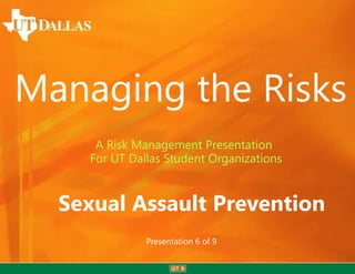 Managing the Risks
     A Risk Management Presentation
    For UT Dallas Student Organizations


  Sexual Assault Prevention
              Presentation 6 of 9
 
