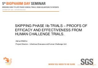 SKIPPING PHASE IIb TRIALS – PROOFS OF
EFFICACY AND EFFECTIVENESS FROM
HUMAN CHALLENGE TRIALS.
Adrian Wildfire
Project Director – Infectious Diseases and Human Challenge Unit
 