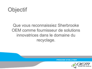 Objectif
Que vous reconnaissiez Sherbrooke
OEM comme fournisseur de solutions
innovatrices dans le domaine du
recyclage.
 