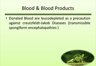 Blood & Blood Products
• Donated Blood are leucodepleted as a precaution
  against creutzfeldt-Jakob Diseases (transmissible
  spongiform encephalopathies )
 