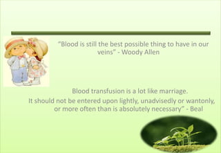“Blood is still the best possible thing to have in our
                         veins” - Woody Allen




               Blood transfusion is a lot like marriage.
It should not be entered upon lightly, unadvisedly or wantonly,
         or more often than is absolutely necessary” - Beal
 