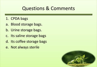 Questions & Comments
1.   CPDA bags
a.   Blood storage bags.
b.   Urine storage bags.
c.   Its saline storage bags
d.   Its coffee storage bags
e.   Not always sterile
 
