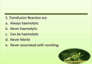 5. Transfusion Reaction are
a. Always haemolytic
b. Never haemolytic
c. Can be haemolytic
d. Never febrile
e. Never associated with vomiting.
 