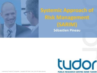 Systemic Approach of
RIsk Management
(SARIM)
Sébastien Pineau
Luxembourg Trusted ICT Ecosystem - Copyright CRP Henri Tudor, 2014 All rights reserved
 