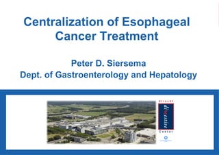 Centralization of Esophageal Cancer Treatment Peter D. Siersema Dept. of Gastroenterology and Hepatology 