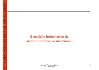 SISTEMI INFORMATIVI PER LA GESTIONE DELL’AZIENDA




                                                     Il modello informatico dei
                                                   sistemi informativi direzionali




                                                            dott. ing. Francesco Guerra   2
                                                                   a.a. 2009/2010
             6
 