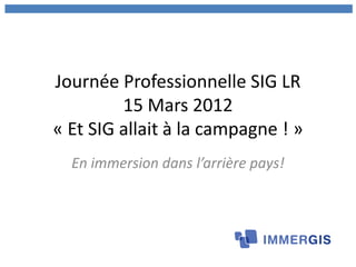 Journée Professionnelle SIG LR
         15 Mars 2012
« Et SIG allait à la campagne ! »
  En immersion dans l’arrière pays!
 