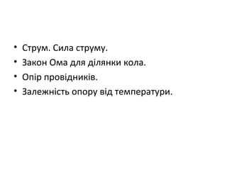 •   Струм. Сила струму.
•   Закон Ома для ділянки кола.
•   Опір провідників.
•   Залежність опору від температури.
 