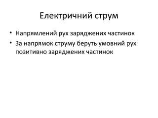 Електричний струм
• Напрямлений рух заряджених частинок
• За напрямок струму беруть умовний рух
  позитивно заряджених частинок
 